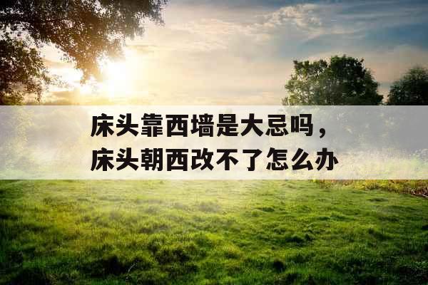 床头靠西墙是大忌吗，床头朝西改不了怎么办