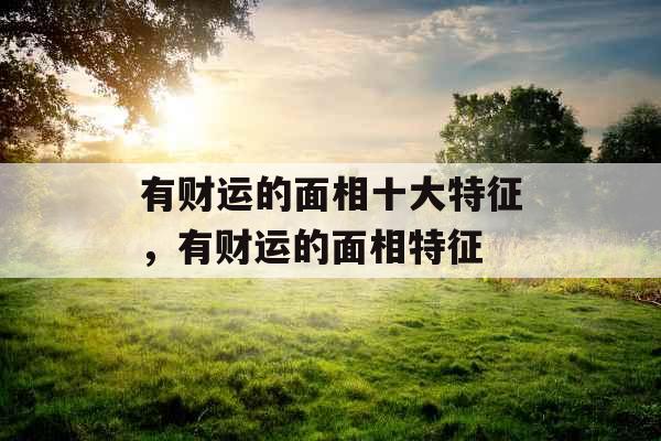 有财运的面相十大特征，有财运的面相特征