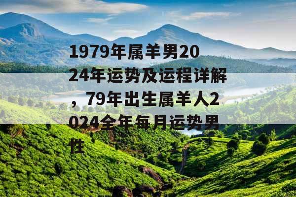1979年属羊男2024年运势及运程详解，79年出生属羊人2024全年每月运势男性