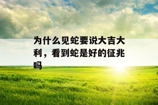 为什么见蛇要说大吉大利，看到蛇是好的征兆吗