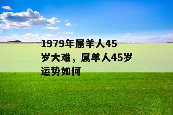 1979年属羊人45岁大难，属羊人45岁运势如何
