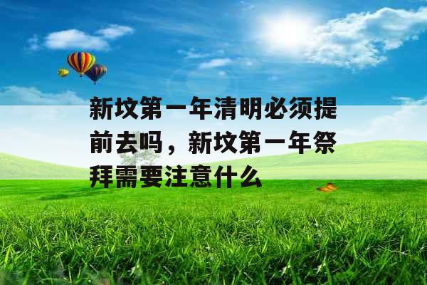 新坟第一年清明必须提前去吗,新坟第一年祭拜需要注意什么 新坟第一年清明必须提前去吗,新坟第一年祭拜需要注意什么