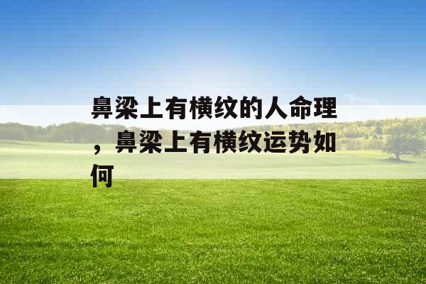 鼻梁上有横纹的人命理，鼻梁上有横纹运势如何