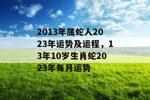 2013年属蛇人2023年运势及运程，13年10岁生肖蛇2023年每月运势