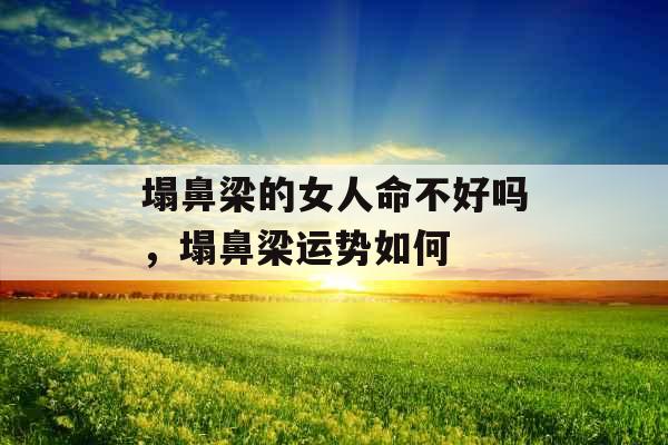 塌鼻梁的女人命不好吗，塌鼻梁运势如何