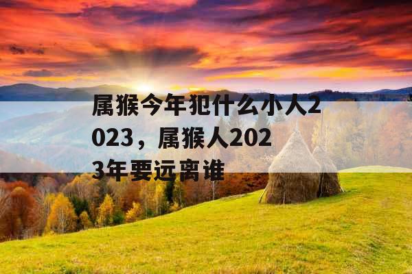 属猴今年犯什么小人2023，属猴人2023年要远离谁