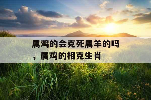 属鸡的会克死属羊的吗，属鸡的相克生肖