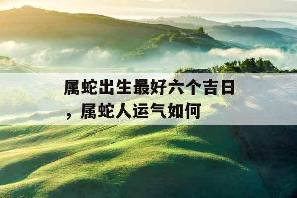 属蛇出生最好六个吉日，属蛇人运气如何