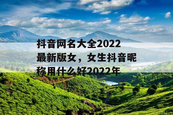 抖音网名大全2022最新版女，女生抖音昵称用什么好2022年