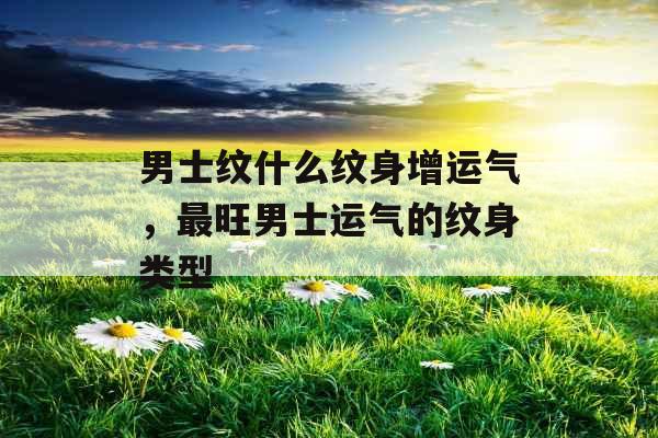 男士纹什么纹身增运气，最旺男士运气的纹身类型