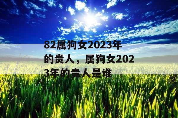 82属狗女2023年的贵人，属狗女2023年的贵人是谁