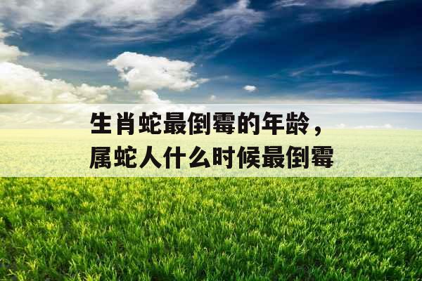 生肖蛇最倒霉的年龄，属蛇人什么时候最倒霉