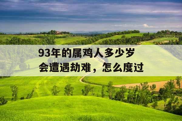 93年的属鸡人多少岁会遭遇劫难，怎么度过