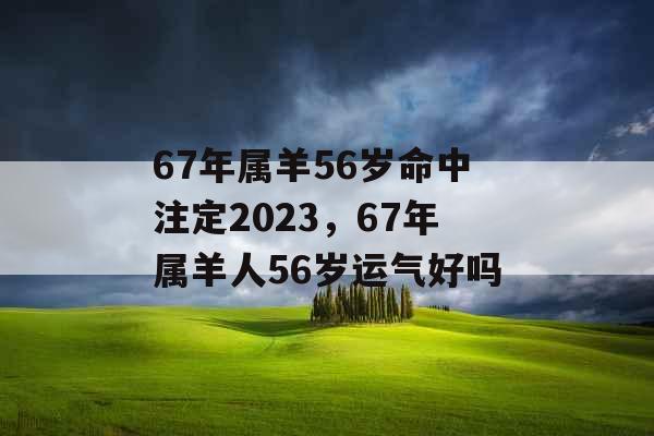 67年属羊56岁命中注定2023，67年属羊人56岁运气好吗
