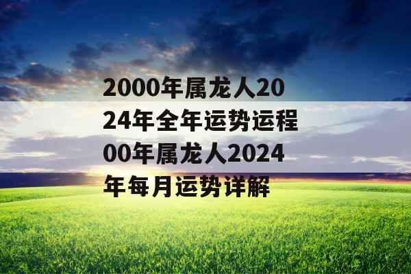 2000年属龙人2024年全年运势运程 00年属龙人2024年每月运势详解