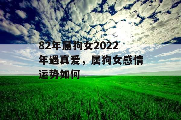82年属狗女2022年遇真爱，属狗女感情运势如何