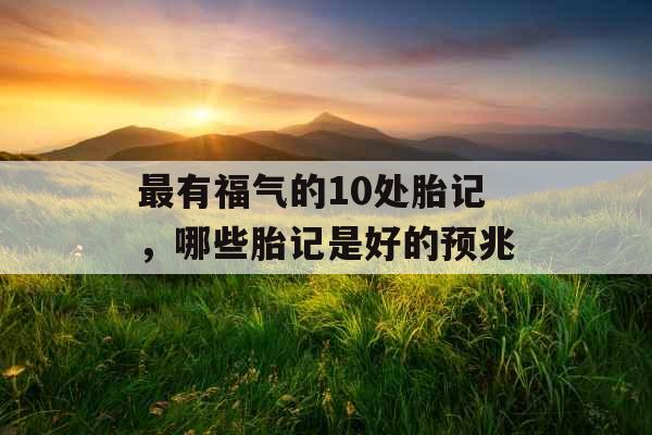 最有福气的10处胎记,哪些胎记是好的预兆 最有福气的10处胎记,哪些胎记是好的预兆