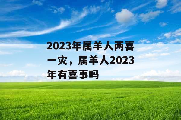 2023年属羊人两喜一灾，属羊人2023年有喜事吗