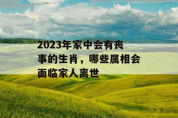 2023年家中会有丧事的生肖，哪些属相会面临家人离世