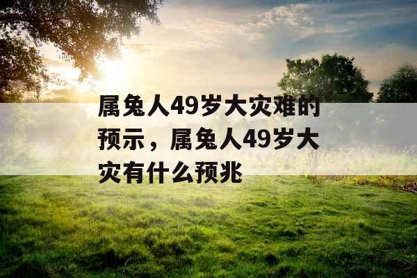 属兔人49岁大灾难的预示，属兔人49岁大灾有什么预兆