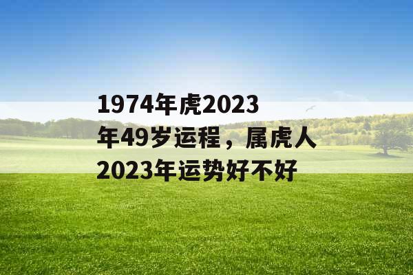 1974年虎2023年49岁运程，属虎人2023年运势好不好