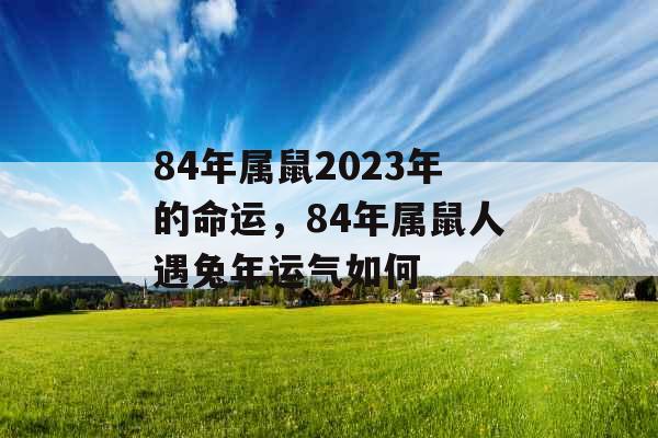 84年属鼠2023年的命运，84年属鼠人遇兔年运气如何