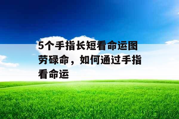 5个手指长短看命运图劳碌命，如何通过手指看命运