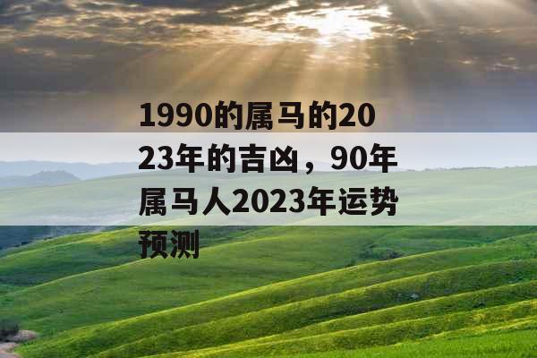 1990的属马的2023年的吉凶，90年属马人2023年运势预测