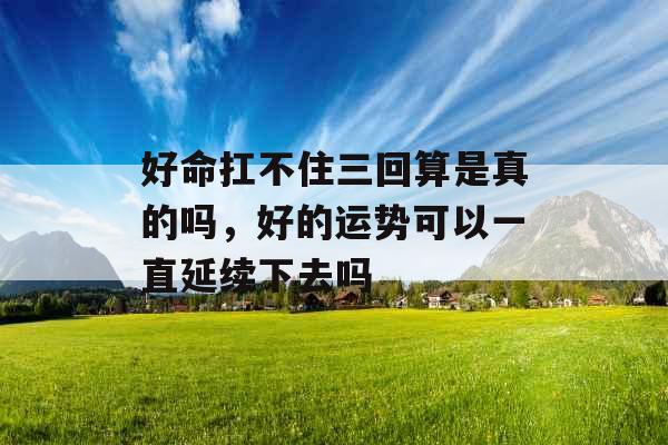 好命扛不住三回算是真的吗，好的运势可以一直延续下去吗