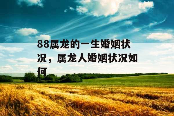 88属龙的一生婚姻状况，属龙人婚姻状况如何