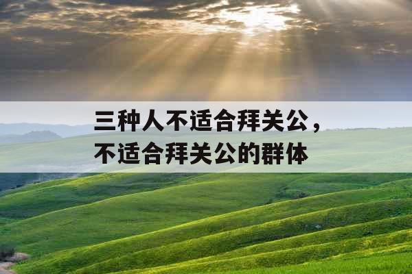三种人不适合拜关公，不适合拜关公的群体