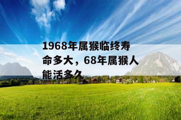 1968年属猴临终寿命多大，68年属猴人能活多久