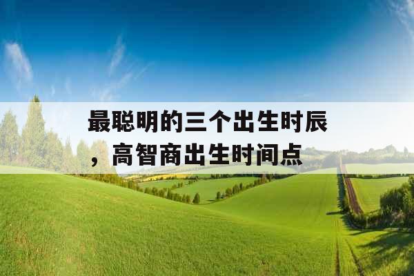 最聪明的三个出生时辰，高智商出生时间点