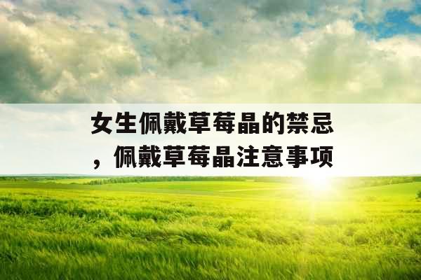 女生佩戴草莓晶的禁忌，佩戴草莓晶注意事项