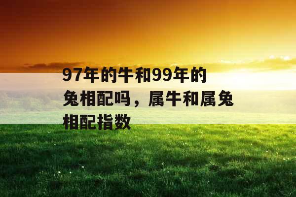 97年的牛和99年的兔相配吗，属牛和属兔相配指数
