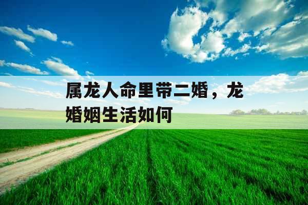 属龙人命里带二婚，龙婚姻生活如何