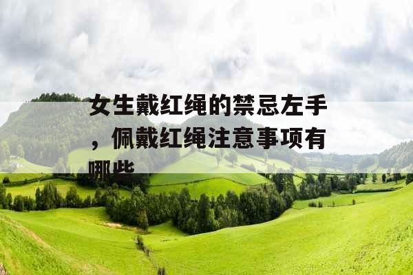 女生戴红绳的禁忌左手，佩戴红绳注意事项有哪些