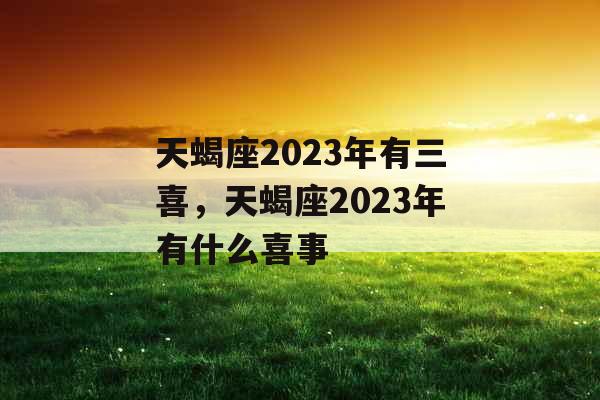 天蝎座2023年有三喜，天蝎座2023年有什么喜事