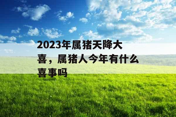 2023年属猪天降大喜，属猪人今年有什么喜事吗