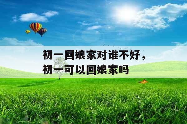 初一回娘家对谁不好，初一可以回娘家吗
