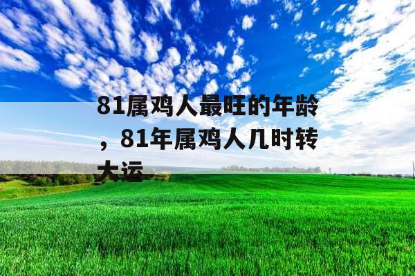 81属鸡人最旺的年龄，81年属鸡人几时转大运