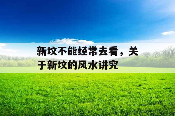 新坟不能经常去看，关于新坟的风水讲究
