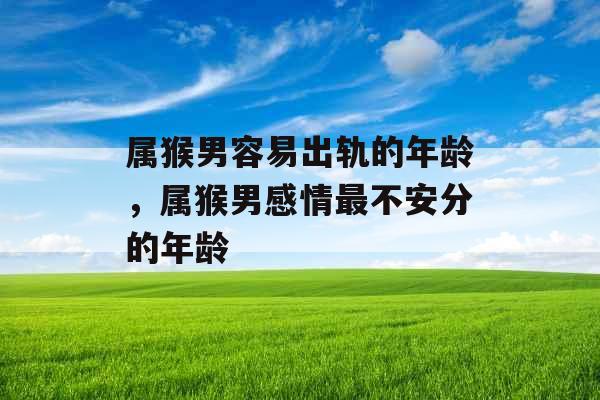 属猴男容易出轨的年龄，属猴男感情最不安分的年龄