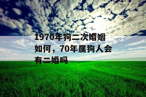 1970年狗二次婚姻如何，70年属狗人会有二婚吗