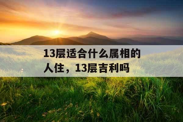 13层适合什么属相的人住，13层吉利吗