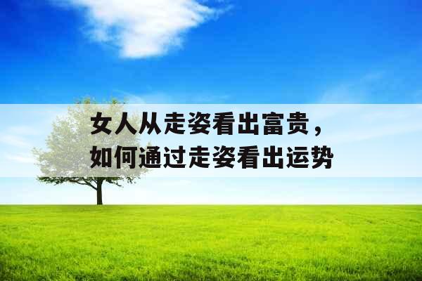 女人从走姿看出富贵，如何通过走姿看出运势