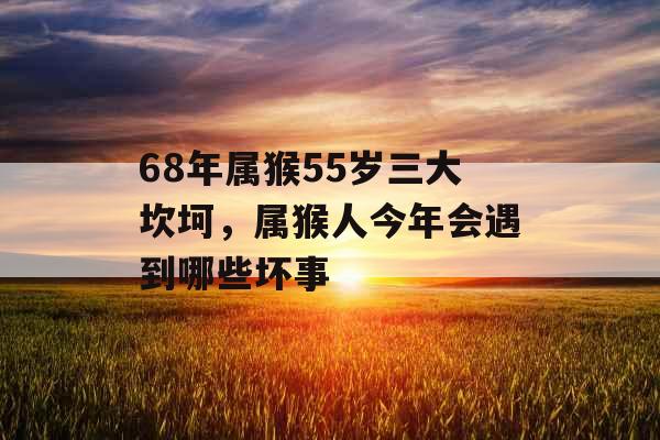 68年属猴55岁三大坎坷,属猴人今年会遇到哪些坏事 68年属猴55岁三大坎坷,属猴人今年会遇到哪些坏事