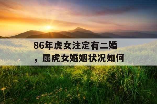 86年虎女注定有二婚,属虎女婚姻状况如何 86年虎女注定有二婚,属虎女婚姻状况如何