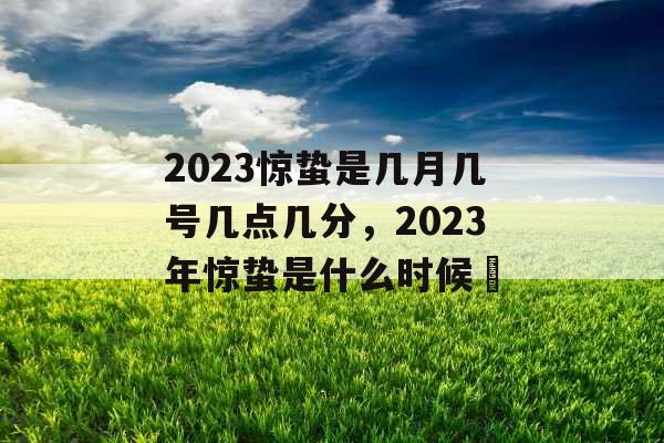2023惊蛰是几月几号几点几分,2023年惊蛰是什么时候	 2023惊蛰是几月几号几点几分,2023年惊蛰是什么时候