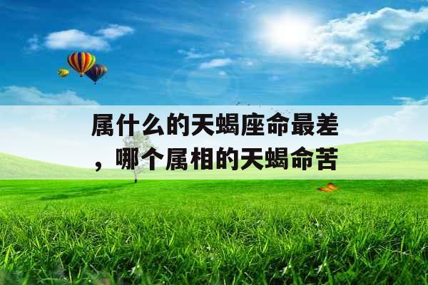 属什么的天蝎座命最差,哪个属相的天蝎命苦 属什么的天蝎座命最差,哪个属相的天蝎命苦